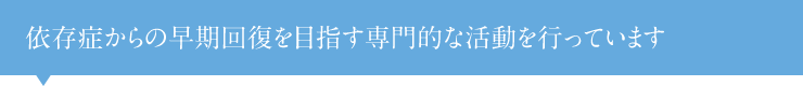 依存症からの早期回復を目指す専門的な活動を行っています。